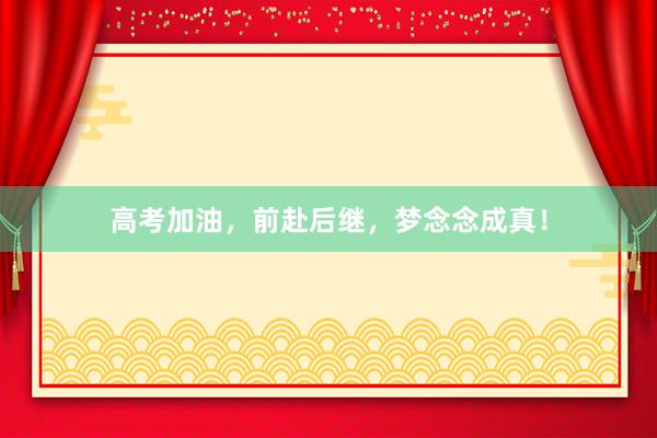 高考加油，前赴后继，梦念念成真！
