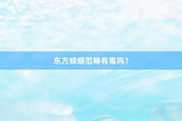 东方蝾螈范畴有毒吗？