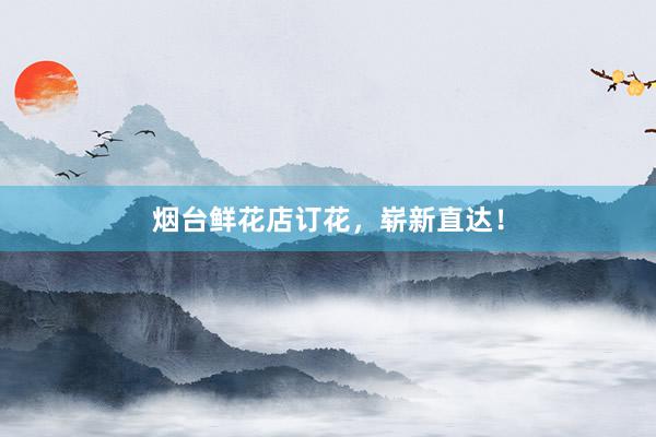 烟台鲜花店订花，崭新直达！
