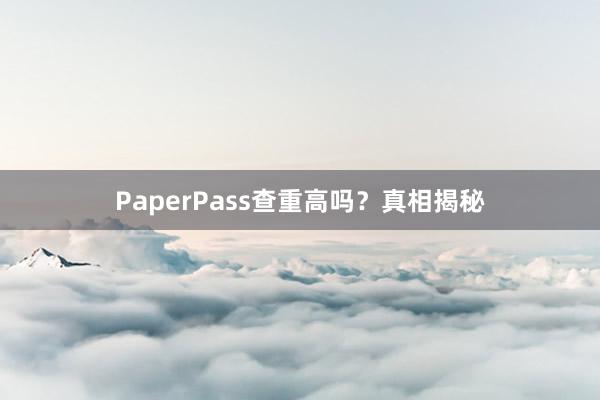PaperPass查重高吗?真相揭秘